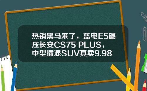 热销黑马来了，蓝电E5碾压长安CS75 PLUS，中型插混SUV真卖9.98万元？