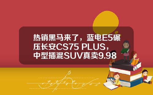 热销黑马来了，蓝电E5碾压长安CS75 PLUS，中型插混SUV真卖9.98万元