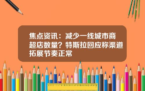 焦点资讯：减少一线城市商超店数量？特斯拉回应称渠道拓展节奏正常
