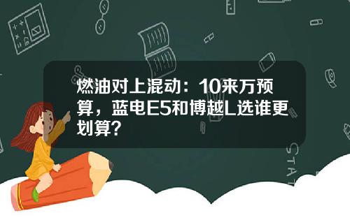 燃油对上混动：10来万预算，蓝电E5和博越L选谁更划算？