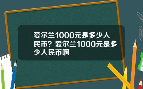 爱尔兰1000元是多少人民币？爱尔兰1000元是多少人民币啊