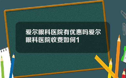 爱尔眼科医院有优惠吗爱尔眼科医院收费如何1