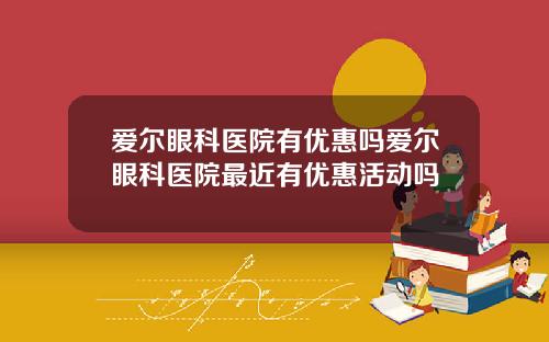 爱尔眼科医院有优惠吗爱尔眼科医院最近有优惠活动吗