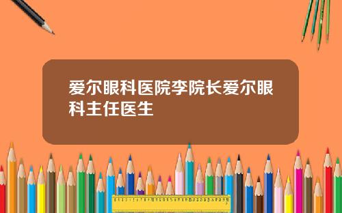 爱尔眼科医院李院长爱尔眼科主任医生