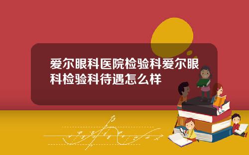爱尔眼科医院检验科爱尔眼科检验科待遇怎么样