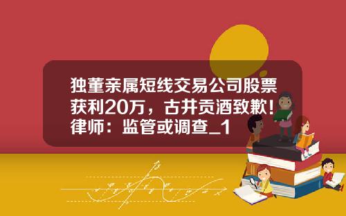 独董亲属短线交易公司股票获利20万，古井贡酒致歉！律师：监管或调查_1
