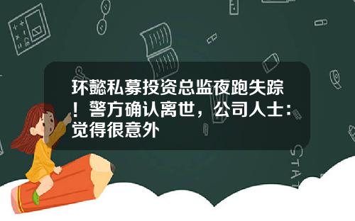 环懿私募投资总监夜跑失踪！警方确认离世，公司人士：觉得很意外