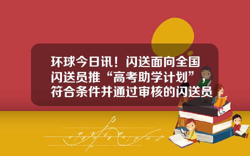 环球今日讯！闪送面向全国闪送员推“高考助学计划”，符合条件并通过审核的闪送员或其子女将获一年学费资助金