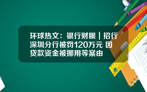 环球热文：银行财眼｜招行深圳分行被罚120万元 因贷款资金被挪用等案由