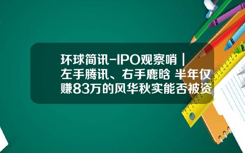 环球简讯-IPO观察哨｜左手腾讯、右手鹿晗 半年仅赚83万的风华秋实能否被资本看好？_1