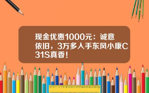 现金优惠1000元：诚意依旧，3万多入手东风小康C31S真香！