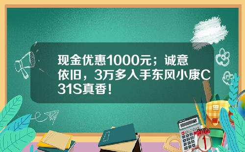 现金优惠1000元；诚意依旧，3万多入手东风小康C31S真香！