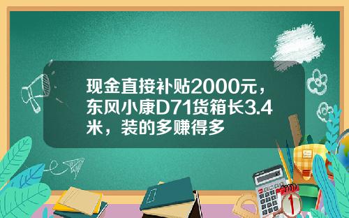 现金直接补贴2000元，东风小康D71货箱长3.4米，装的多赚得多