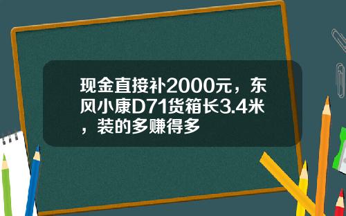 现金直接补2000元，东风小康D71货箱长3.4米，装的多赚得多