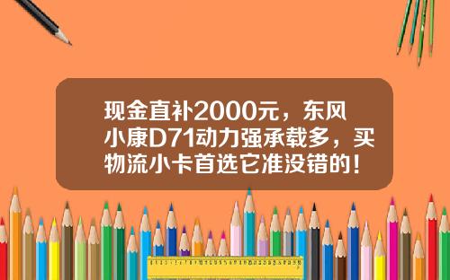 现金直补2000元，东风小康D71动力强承载多，买物流小卡首选它准没错的！