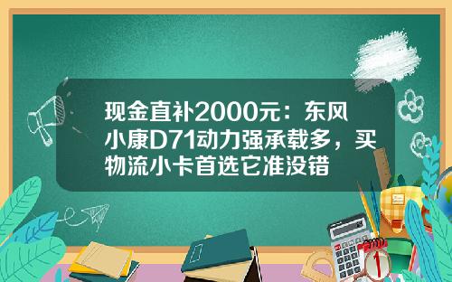 现金直补2000元：东风小康D71动力强承载多，买物流小卡首选它准没错