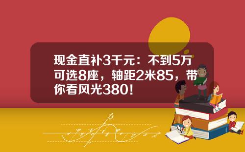 现金直补3千元：不到5万可选8座，轴距2米85，带你看风光380！