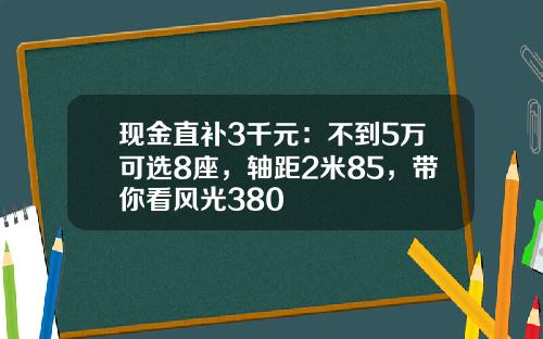 现金直补3千元：不到5万可选8座，轴距2米85，带你看风光380