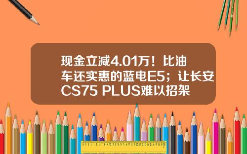 现金立减4.01万！比油车还实惠的蓝电E5；让长安CS75 PLUS难以招架