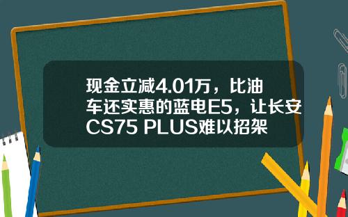 现金立减4.01万，比油车还实惠的蓝电E5，让长安CS75 PLUS难以招架！