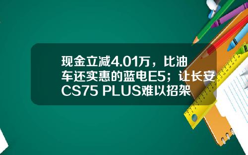 现金立减4.01万，比油车还实惠的蓝电E5；让长安CS75 PLUS难以招架！