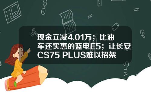 现金立减4.01万；比油车还实惠的蓝电E5；让长安CS75 PLUS难以招架