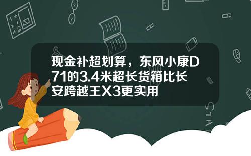 现金补超划算，东风小康D71的3.4米超长货箱比长安跨越王X3更实用