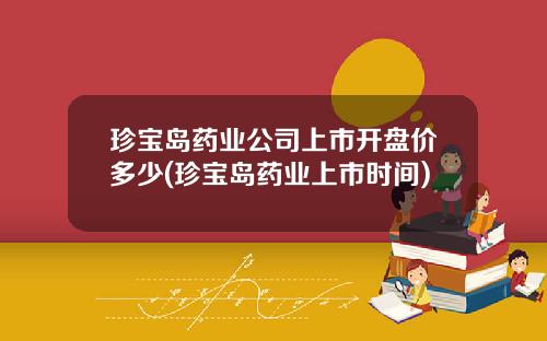 珍宝岛药业公司上市开盘价多少(珍宝岛药业上市时间)