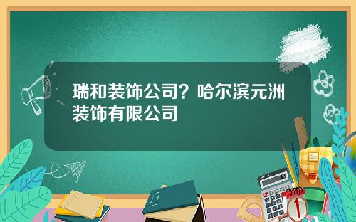 瑞和装饰公司？哈尔滨元洲装饰有限公司