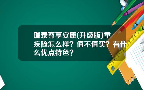 瑞泰尊享安康(升级版)重疾险怎么样？值不值买？有什么优点特色？