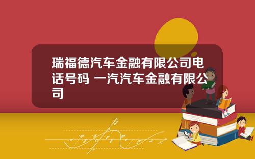 瑞福德汽车金融有限公司电话号码 一汽汽车金融有限公司