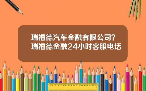 瑞福德汽车金融有限公司？瑞福德金融24小时客服电话