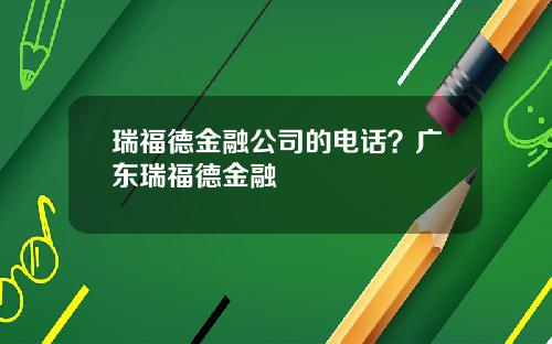 瑞福德金融公司的电话？广东瑞福德金融