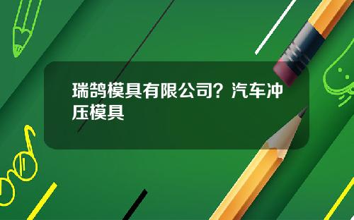 瑞鹄模具有限公司？汽车冲压模具