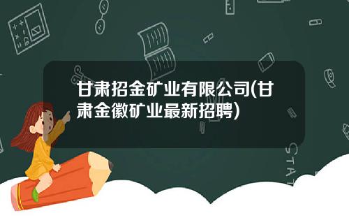 甘肃招金矿业有限公司(甘肃金徽矿业最新招聘)