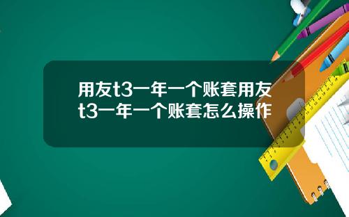 用友t3一年一个账套用友t3一年一个账套怎么操作