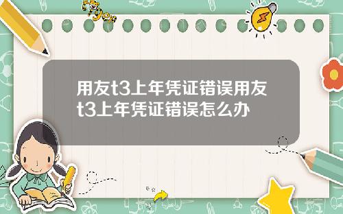 用友t3上年凭证错误用友t3上年凭证错误怎么办