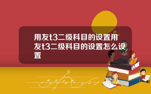 用友t3二级科目的设置用友t3二级科目的设置怎么设置