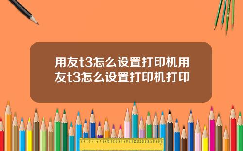 用友t3怎么设置打印机用友t3怎么设置打印机打印
