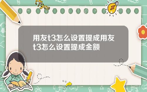 用友t3怎么设置提成用友t3怎么设置提成金额