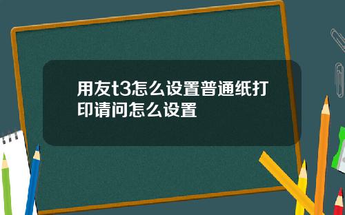用友t3怎么设置普通纸打印请问怎么设置