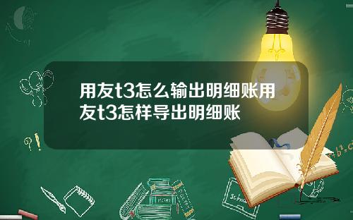 用友t3怎么输出明细账用友t3怎样导出明细账