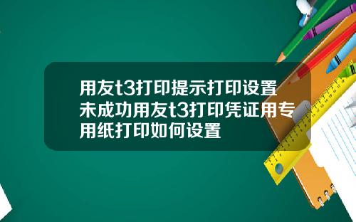 用友t3打印提示打印设置未成功用友t3打印凭证用专用纸打印如何设置