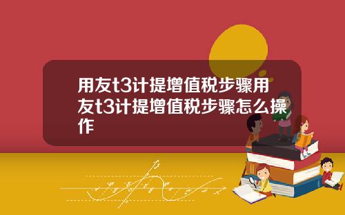 用友t3计提增值税步骤用友t3计提增值税步骤怎么操作