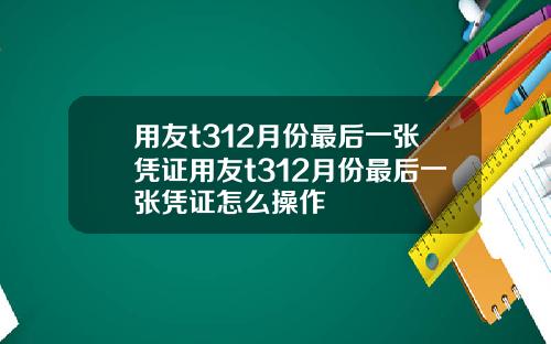 用友t312月份最后一张凭证用友t312月份最后一张凭证怎么操作