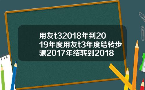 用友t32018年到2019年度用友t3年度结转步骤2017年结转到2018年