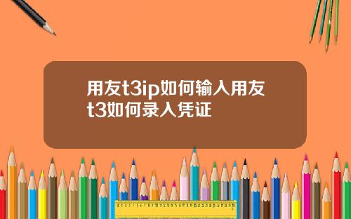 用友t3ip如何输入用友t3如何录入凭证