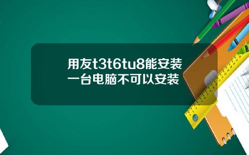 用友t3t6tu8能安装一台电脑不可以安装