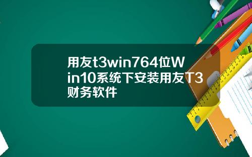 用友t3win764位Win10系统下安装用友T3财务软件