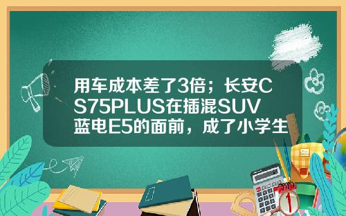用车成本差了3倍；长安CS75PLUS在插混SUV蓝电E5的面前，成了小学生